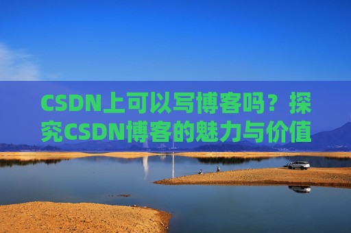 CSDN上可以写博客吗？探究CSDN博客的魅力与价值